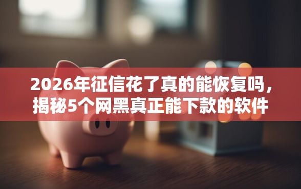 2026年征信花了真的能恢复吗，揭秘5个网黑真正能下款的软件