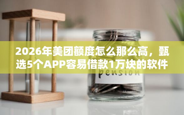 2026年美团额度怎么那么高，甄选5个APP容易借款1万块的软件