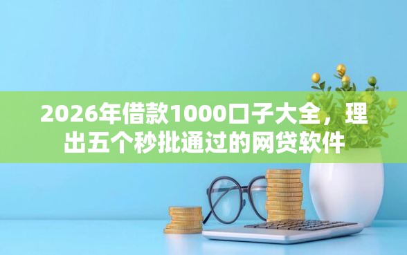 2026年借款1000口子大全，理出五个秒批通过的网贷软件