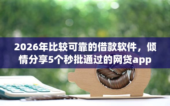 2026年比较可靠的借款软件，倾情分享5个秒批通过的网贷app