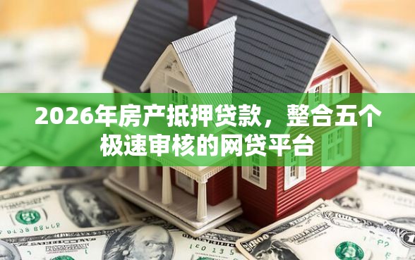 2026年房产抵押贷款，整合五个极速审核的网贷平台