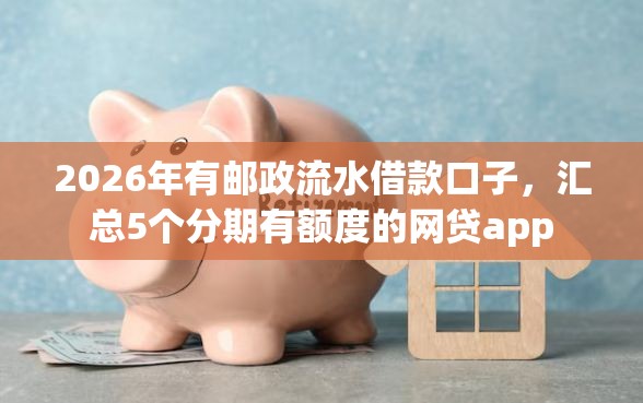 2026年有邮政流水借款口子，汇总5个分期有额度的网贷app