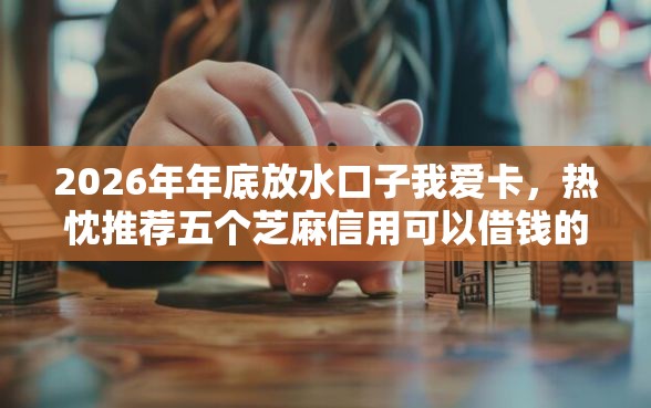 2026年年底放水口子我爱卡，热忱推荐五个芝麻信用可以借钱的平台