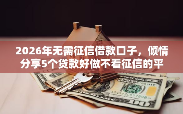 2026年无需征信借款口子，倾情分享5个贷款好做不看征信的平台