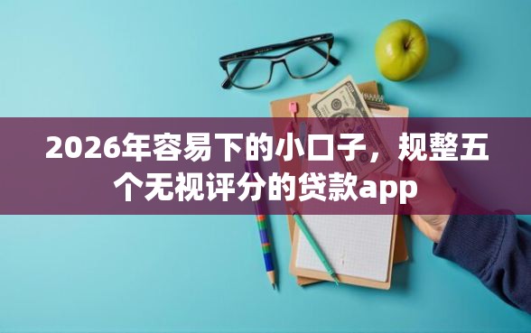 2026年容易下的小口子，规整五个无视评分的贷款app