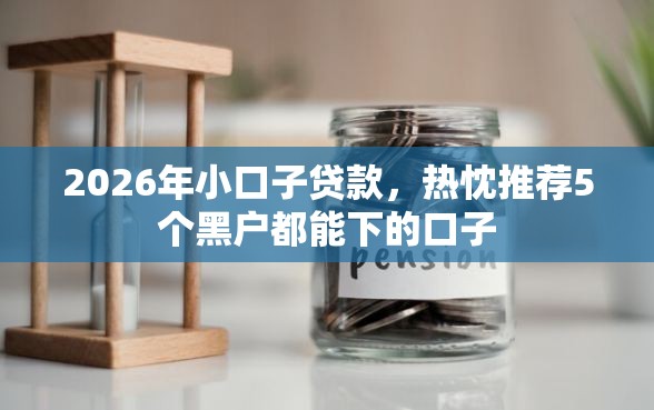 2026年小口子贷款，热忱推荐5个黑户都能下的口子