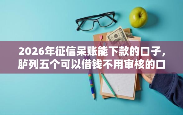 2026年征信呆账能下款的口子，胪列五个可以借钱不用审核的口子