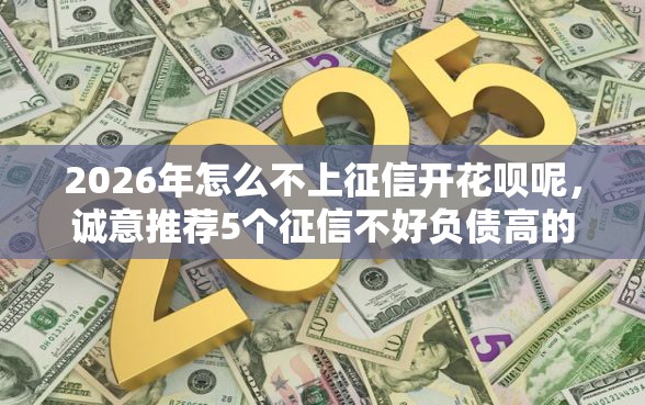 2026年怎么不上征信开花呗呢，诚意推荐5个征信不好负债高的软件