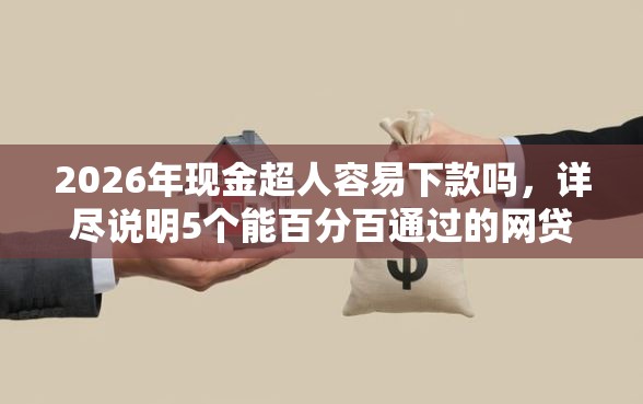 2026年现金超人容易下款吗，详尽说明5个能百分百通过的网贷软件