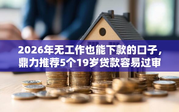 2026年无工作也能下款的口子，鼎力推荐5个19岁贷款容易过审批的软件