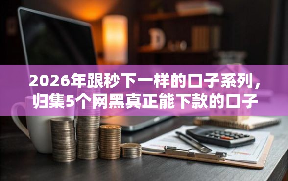 2026年跟秒下一样的口子系列，归集5个网黑真正能下款的口子