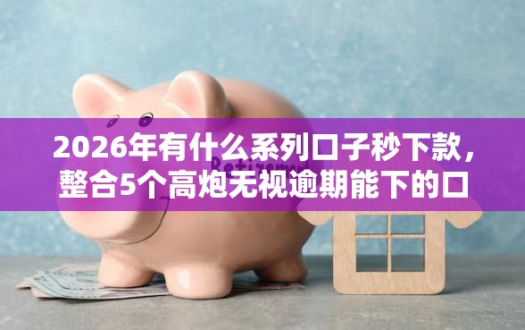 2026年有什么系列口子秒下款，整合5个高炮无视逾期能下的口子