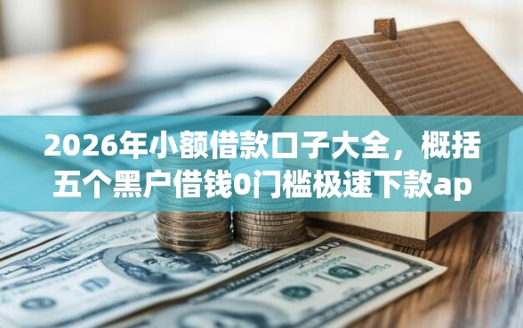 2026年小额借款口子大全,概括五个黑户借钱0门槛极速下款app 2026年小额借款口子大全,概括五个黑户借钱0门槛极速下款app