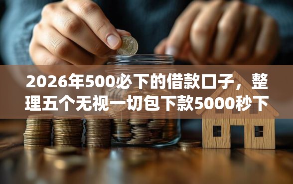 2026年500必下的借款口子，整理五个无视一切包下款5000秒下款的app