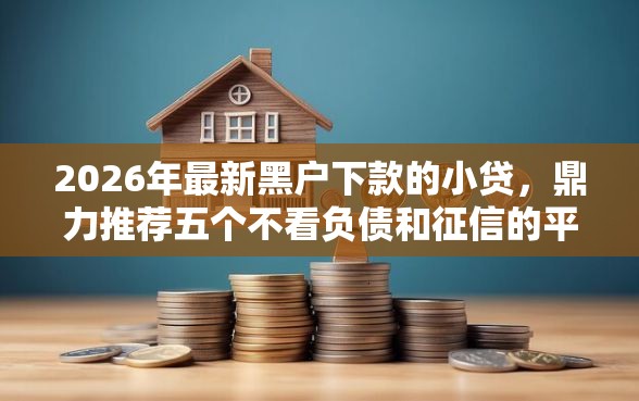 2026年最新黑户下款的小贷，鼎力推荐五个不看负债和征信的平台