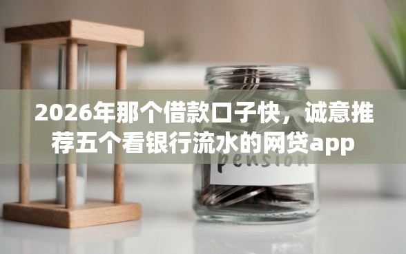 2026年那个借款口子快，诚意推荐五个看银行流水的网贷app