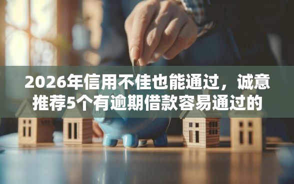 2026年信用不佳也能通过，诚意推荐5个有逾期借款容易通过的平台