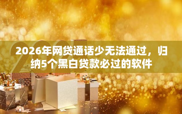 2026年网贷通话少无法通过，归纳5个黑白贷款必过的软件