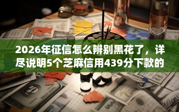 2026年征信怎么辨别黑花了，详尽说明5个芝麻信用439分下款的app