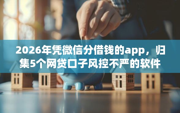 2026年凭微信分借钱的app，归集5个网贷口子风控不严的软件