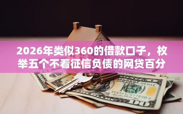 2026年类似360的借款口子，枚举五个不看征信负债的网贷百分百下款软件