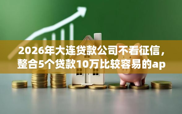 2026年大连贷款公司不看征信，整合5个贷款10万比较容易的app