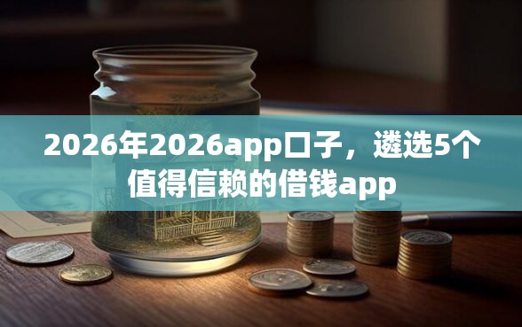 2026年2026app口子，遴选5个值得信赖的借钱app