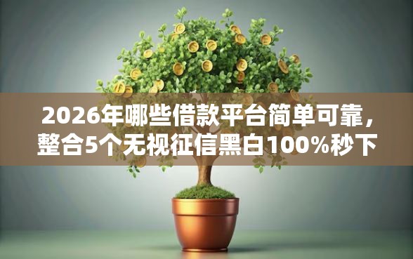2026年哪些借款平台简单可靠，整合5个无视征信黑白100%秒下网贷软件