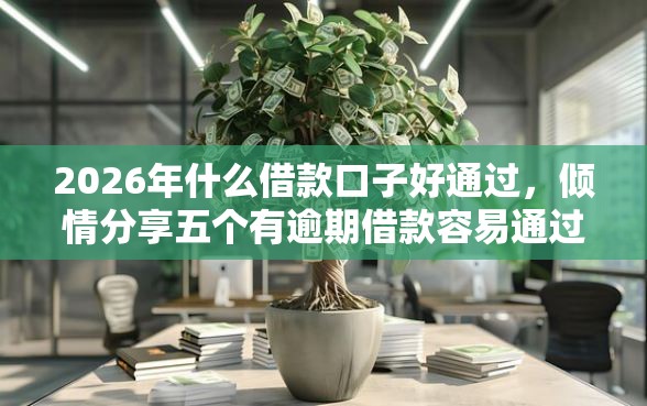 2026年什么借款口子好通过，倾情分享五个有逾期借款容易通过的口子