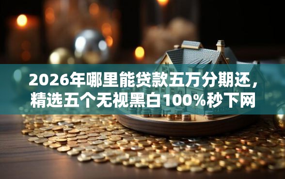 2026年哪里能贷款五万分期还，精选五个无视黑白100%秒下网贷软件