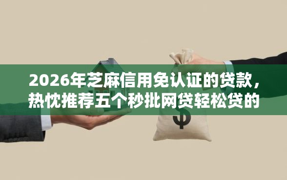 2026年芝麻信用免认证的贷款，热忱推荐五个秒批网贷轻松贷的平台