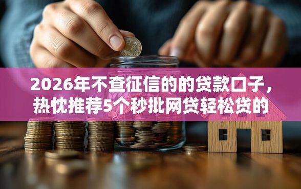 2026年不查征信的的贷款口子，热忱推荐5个秒批网贷轻松贷的软件