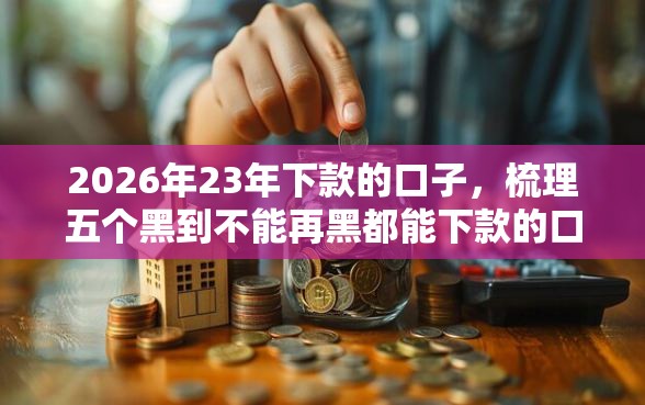 2026年23年下款的口子，梳理五个黑到不能再黑都能下款的口子