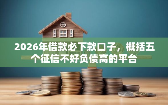 2026年借款必下款口子，概括五个征信不好负债高的平台