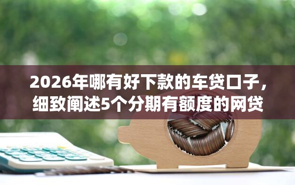 2026年哪有好下款的车贷口子，细致阐述5个分期有额度的网贷app