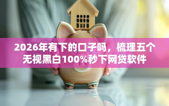 2026年有下的口子吗，梳理五个无视黑白100%秒下网贷软件