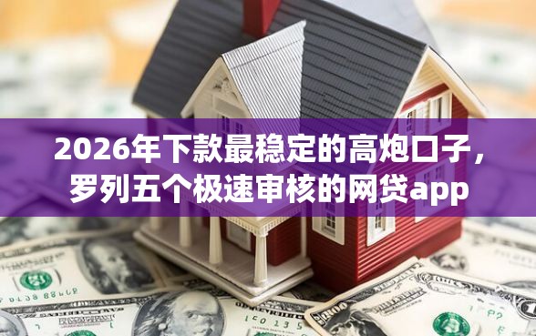 2026年下款最稳定的高炮口子，罗列五个极速审核的网贷app