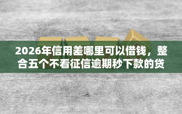 2026年信用差哪里可以借钱，整合五个不看征信逾期秒下款的贷款