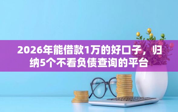 2026年能借款1万的好口子，归纳5个不看负债查询的平台