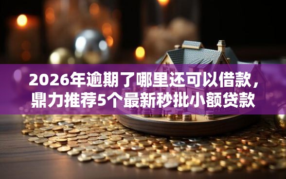 2026年逾期了哪里还可以借款，鼎力推荐5个最新秒批小额贷款软件