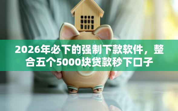2026年必下的强制下款软件,整合五个5000块贷款秒下口子 2026年必下的强制下款软件,整合五个5000块贷款秒下口子