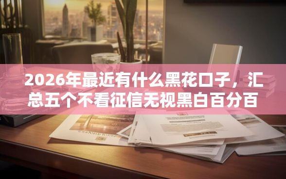 2026年最近有什么黑花口子，汇总五个不看征信无视黑白百分百下款网贷平台