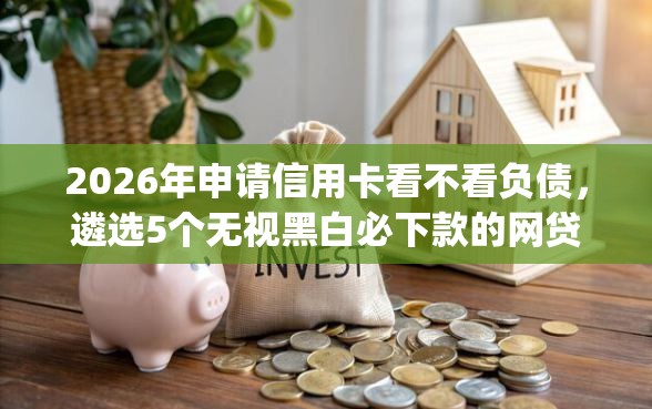 2026年申请信用卡看不看负债，遴选5个无视黑白必下款的网贷app