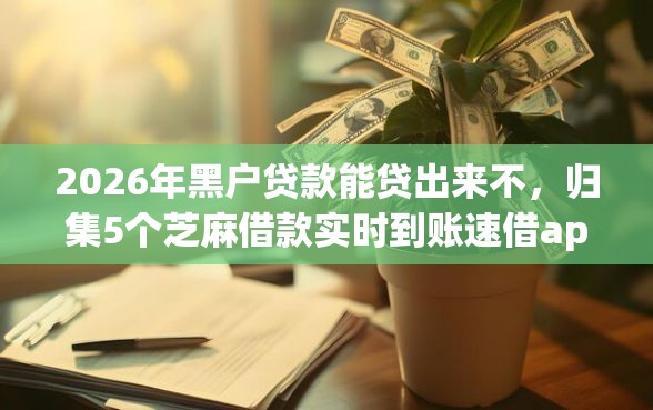 2026年黑户贷款能贷出来不，归集5个芝麻借款实时到账速借app
