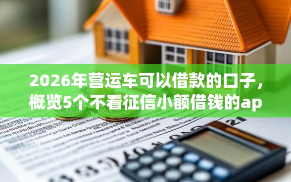 2026年营运车可以借款的口子，概览5个不看征信小额借钱的app