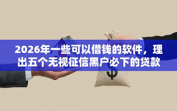 2026年一些可以借钱的软件，理出五个无视征信黑户必下的贷款口子