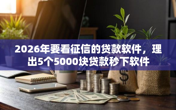 2026年要看征信的贷款软件，理出5个5000块贷款秒下软件