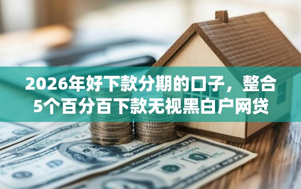 2026年好下款分期的口子，整合5个百分百下款无视黑白户网贷app