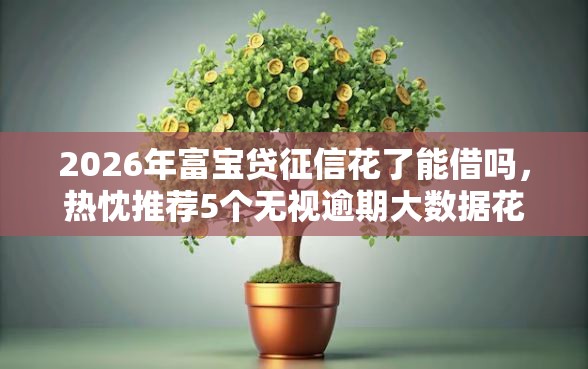 2026年富宝贷征信花了能借吗,热忱推荐5个无视逾期大数据花户黑户口子 2026年富宝贷征信花了能借吗,热忱推荐5个无视逾期大数据花户黑户口子