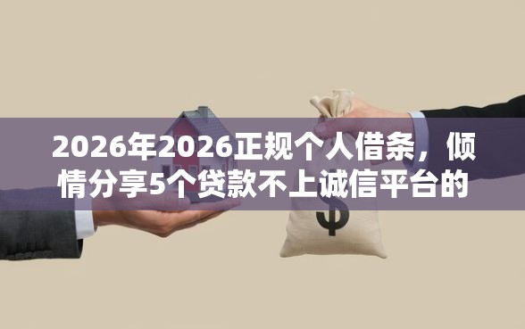 2026年2026正规个人借条,倾情分享5个贷款不上诚信平台的口子 2026年2026正规个人借条,倾情分享5个贷款不上诚信平台的口子